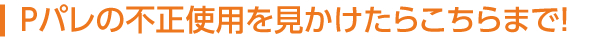 Pパレの不正使用を見かけたらこちらまで！