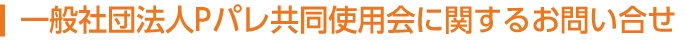 一般社団法人Pパレ共同使用会に関するお問い合せ